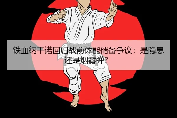 铁血纳干诺回归战前体能储备争议：是隐患还是烟雾弹？